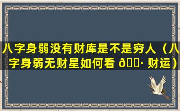 八字身弱没有财库是不是穷人（八字身弱无财星如何看 🌷 财运）